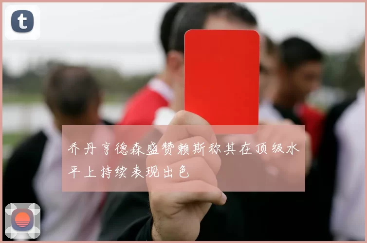 乔丹亨德森盛赞赖斯称其在顶级水平上持续表现出色
