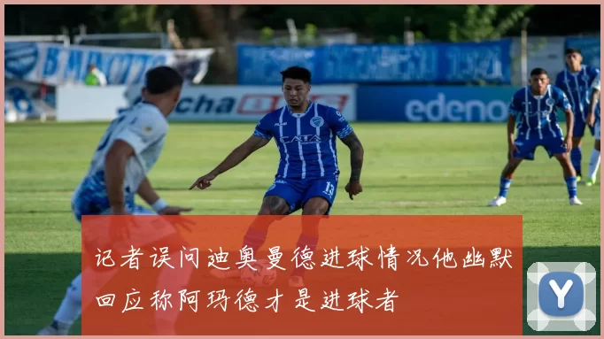 记者误问迪奥曼德进球情况他幽默回应称阿玛德才是进球者