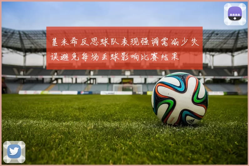 基米希反思球队表现强调需减少失误避免每场丢球影响比赛结果