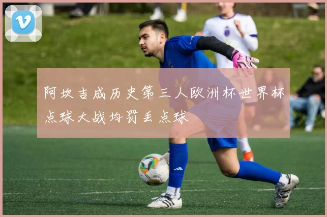 阿坎吉成历史第三人欧洲杯世界杯点球大战均罚丢点球