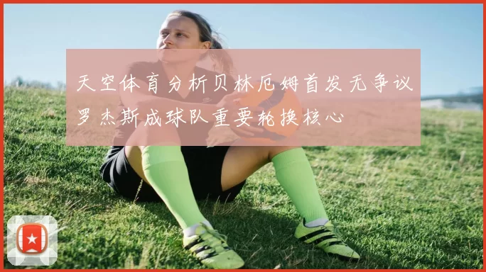 天空体育分析贝林厄姆首发无争议罗杰斯成球队重要轮换核心