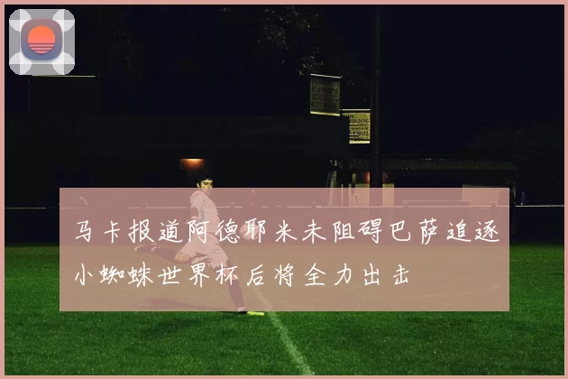 马卡报道阿德耶米未阻碍巴萨追逐小蜘蛛世界杯后将全力出击