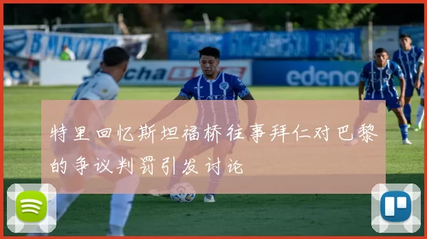 特里回忆斯坦福桥往事拜仁对巴黎的争议判罚引发讨论
