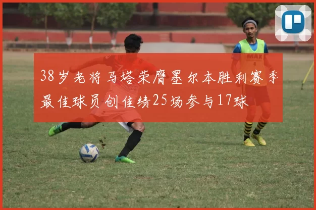 38岁老将马塔荣膺墨尔本胜利赛季最佳球员创佳绩25场参与17球