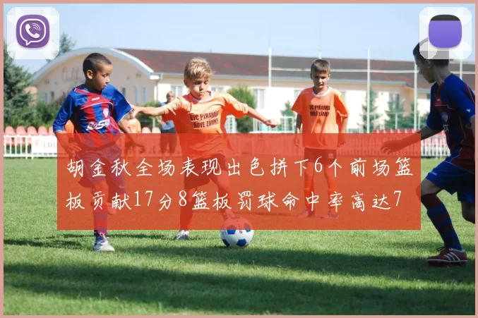 胡金秋全场表现出色拼下6个前场篮板贡献17分8篮板罚球命中率高达75