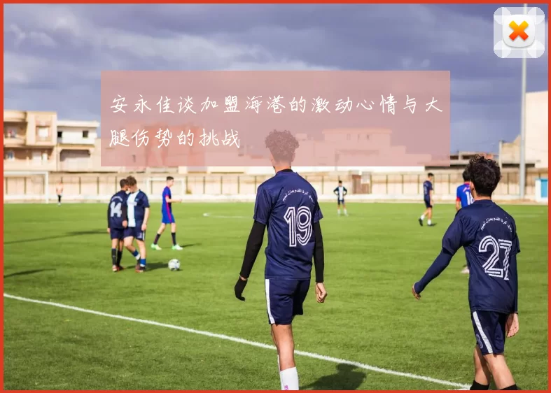 安永佳谈加盟海港的激动心情与大腿伤势的挑战