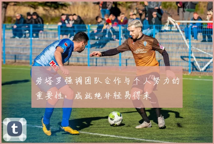 劳塔罗强调团队合作与个人努力的重要性，成就绝非轻易得来