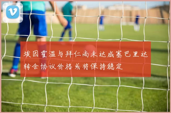 埃因霍温与拜仁尚未达成塞巴里达转会协议价格或将保持稳定