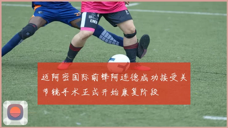 迈阿密国际前锋阿连德成功接受关节镜手术正式开始康复阶段