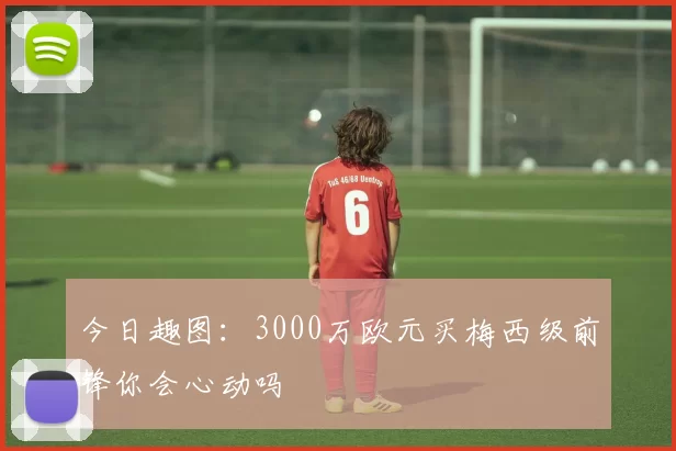今日趣图：3000万欧元买梅西级前锋你会心动吗