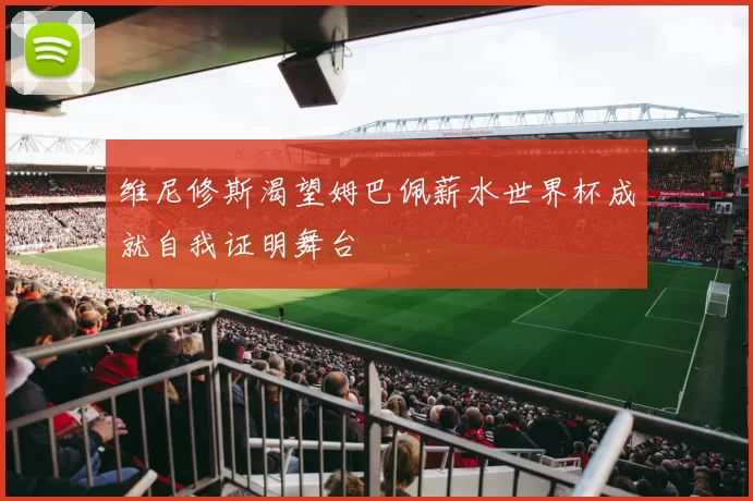 维尼修斯渴望姆巴佩薪水世界杯成就自我证明舞台