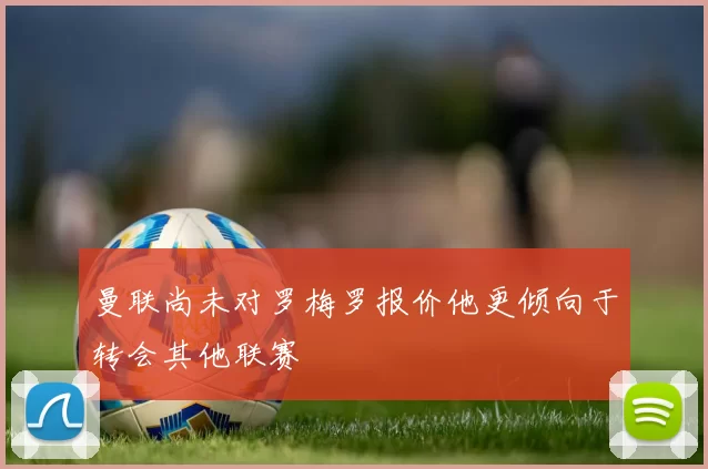 曼联尚未对罗梅罗报价他更倾向于转会其他联赛