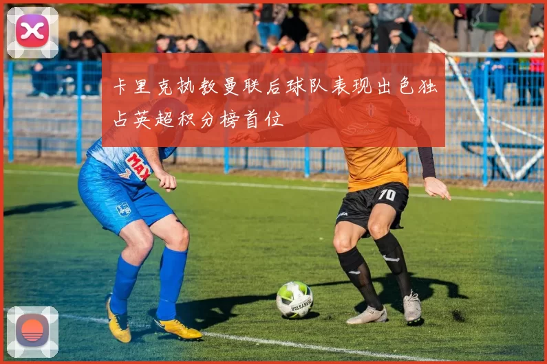 卡里克执教曼联后球队表现出色独占英超积分榜首位