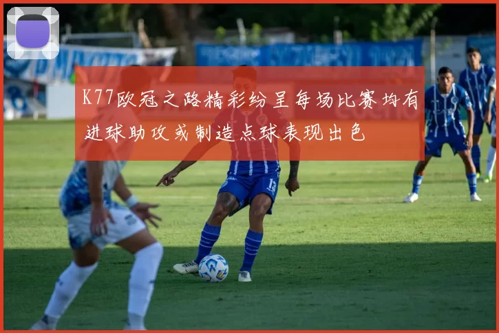 K77欧冠之路精彩纷呈每场比赛均有进球助攻或制造点球表现出色